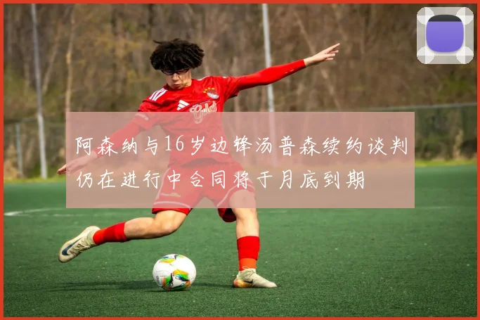 阿森纳与16岁边锋汤普森续约谈判仍在进行中合同将于月底到期