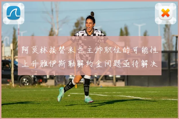 阿莫林接替米兰主帅职位的可能性上升雅伊斯勒解约金问题亟待解决