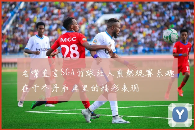 名嘴直言SGA打球让人煎熬观赛乐趣在于乔丹和库里的精彩表现