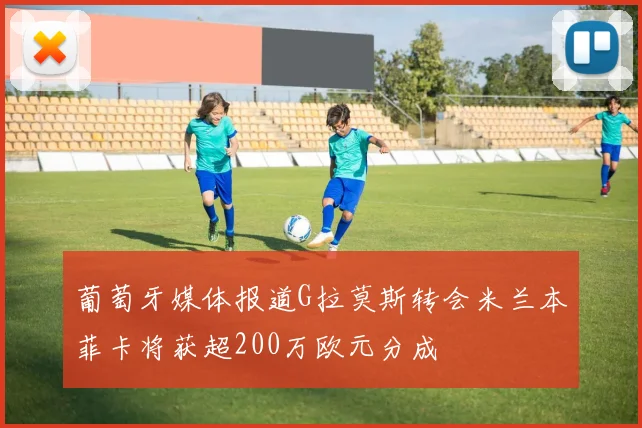 葡萄牙媒体报道G拉莫斯转会米兰本菲卡将获超200万欧元分成