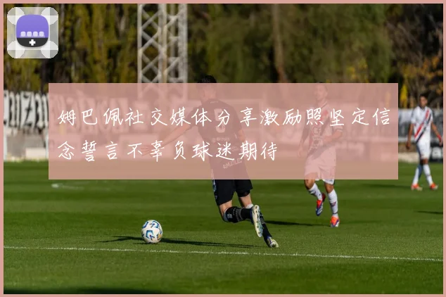 姆巴佩社交媒体分享激励照坚定信念誓言不辜负球迷期待