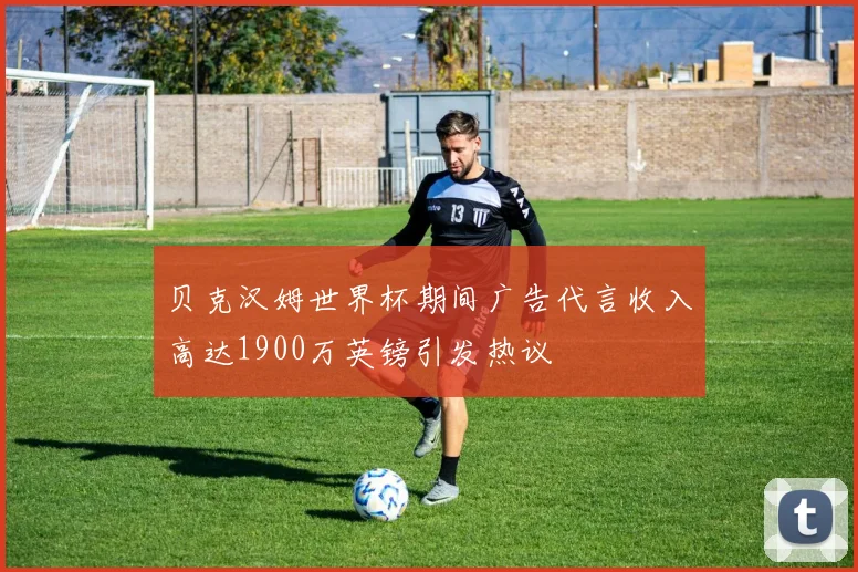 贝克汉姆世界杯期间广告代言收入高达1900万英镑引发热议