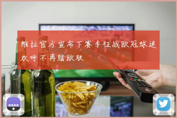 维拉官方宣布下赛季征战欧冠球迷欢呼不再赌欧联