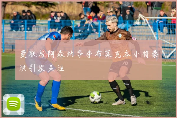 曼联与阿森纳争夺布莱克本小将泰洪引发关注