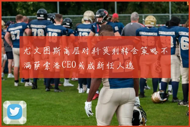 尤文图斯高层对科莫利转会策略不满萨索洛CEO或成新任人选