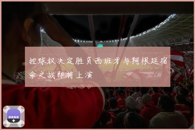 控球权决定胜负西班牙与阿根廷宿命之战即将上演