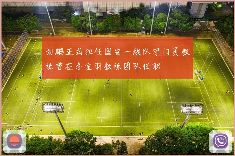 刘鹏正式担任国安一线队守门员教练曾在李金羽教练团队任职