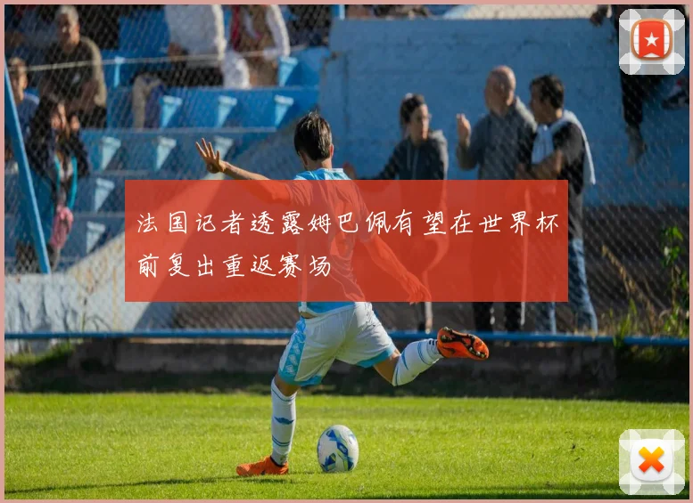 法国记者透露姆巴佩有望在世界杯前复出重返赛场