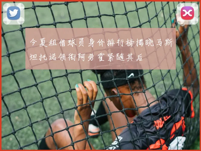 今夏租借球员身价排行榜揭晓马斯坦托诺领衔阿劳霍紧随其后