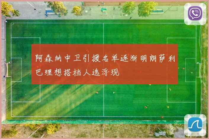 阿森纳中卫引援名单逐渐明朗萨利巴理想搭档人选浮现