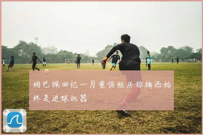 姆巴佩回忆一月重伤经历称梅西始终是进球机器