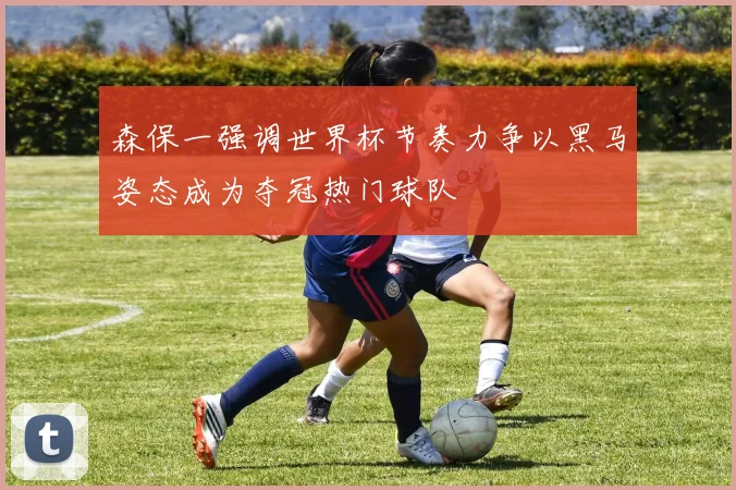 森保一强调世界杯节奏力争以黑马姿态成为夺冠热门球队