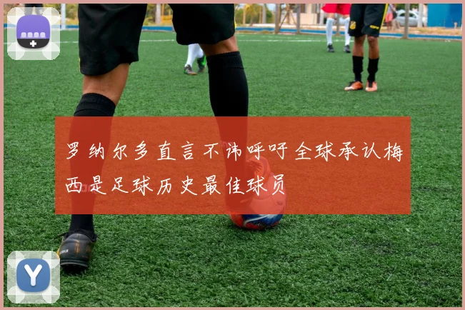 罗纳尔多直言不讳呼吁全球承认梅西是足球历史最佳球员