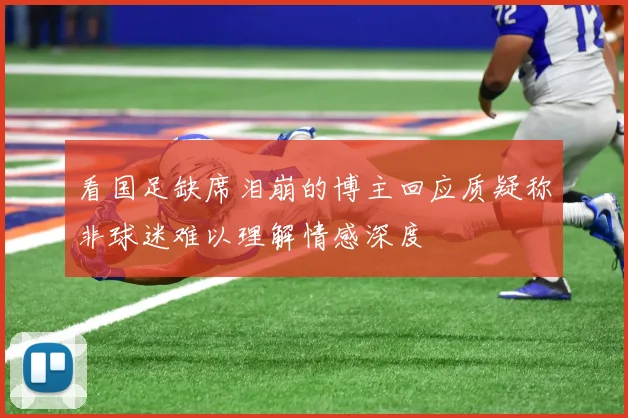 看国足缺席泪崩的博主回应质疑称非球迷难以理解情感深度