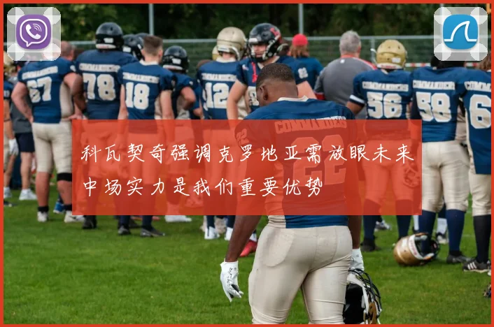 科瓦契奇强调克罗地亚需放眼未来中场实力是我们重要优势