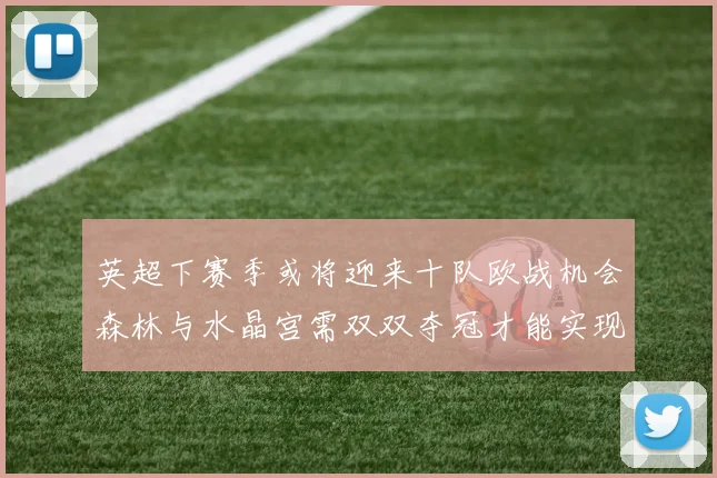 英超下赛季或将迎来十队欧战机会森林与水晶宫需双双夺冠才能实现