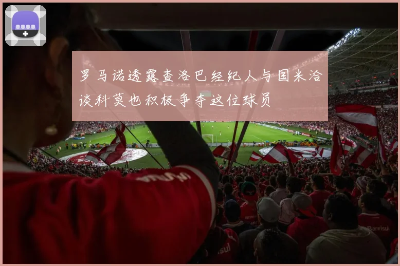 罗马诺透露查洛巴经纪人与国米洽谈科莫也积极争夺这位球员