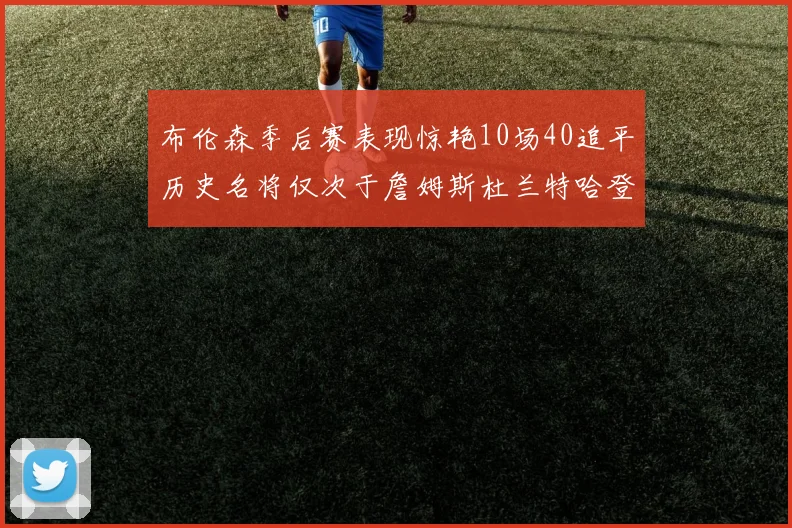 布伦森季后赛表现惊艳10场40追平历史名将仅次于詹姆斯杜兰特哈登