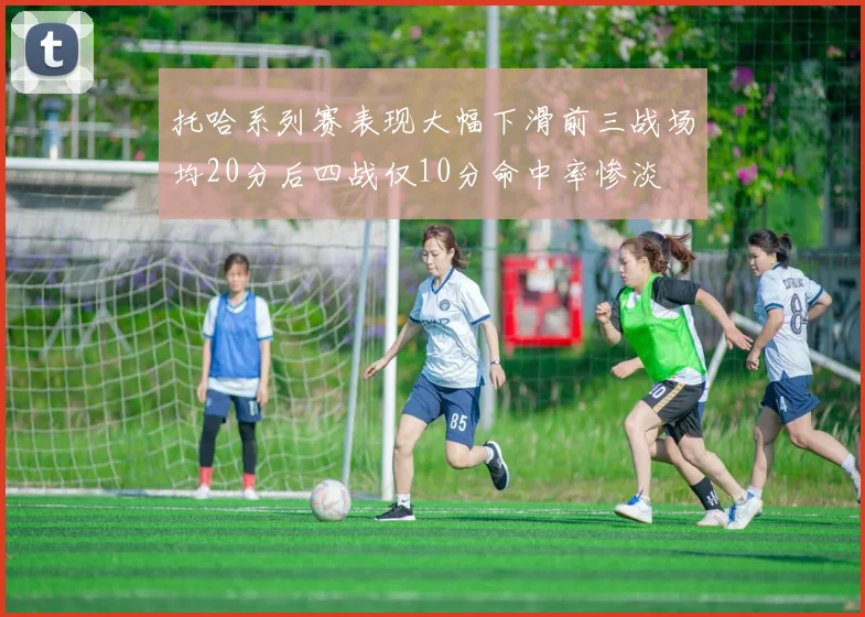 托哈系列赛表现大幅下滑前三战场均20分后四战仅10分命中率惨淡