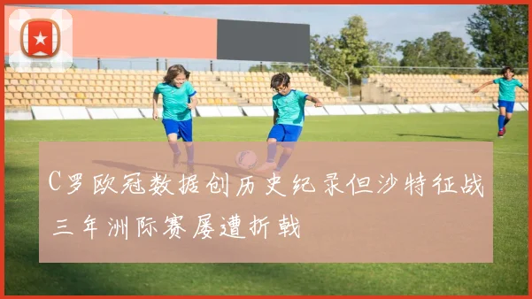 C罗欧冠数据创历史纪录但沙特征战三年洲际赛屡遭折戟