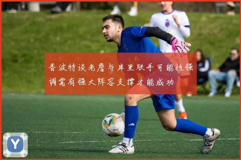 香波特谈老詹与库里联手可能性强调需有强大阵容支撑才能成功