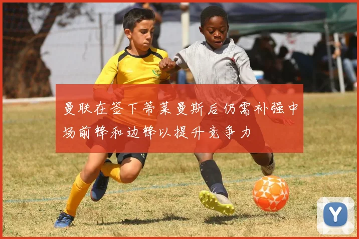 曼联在签下蒂莱曼斯后仍需补强中场前锋和边锋以提升竞争力
