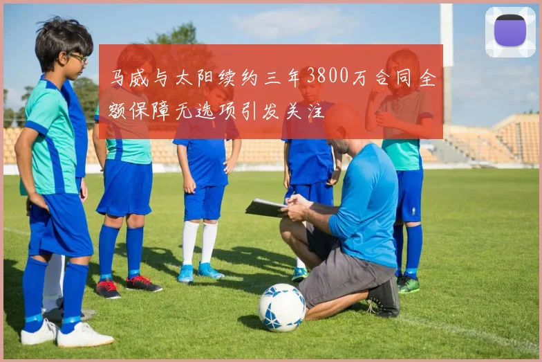 马威与太阳续约三年3800万合同全额保障无选项引发关注