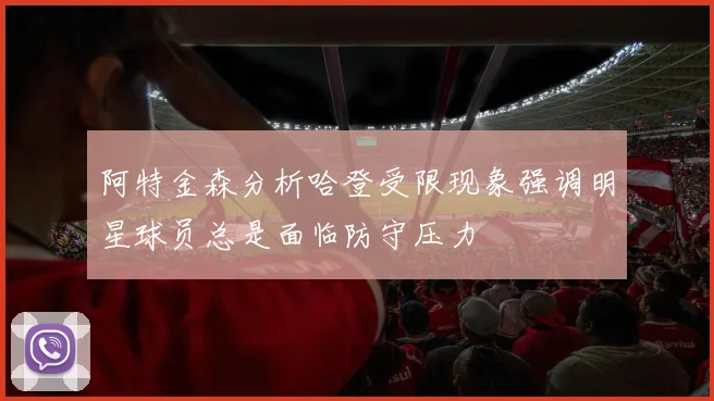阿特金森分析哈登受限现象强调明星球员总是面临防守压力