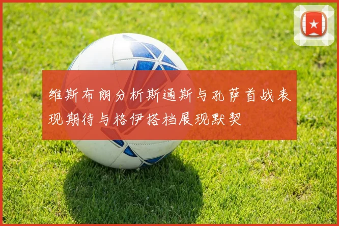维斯布朗分析斯通斯与孔萨首战表现期待与格伊搭档展现默契