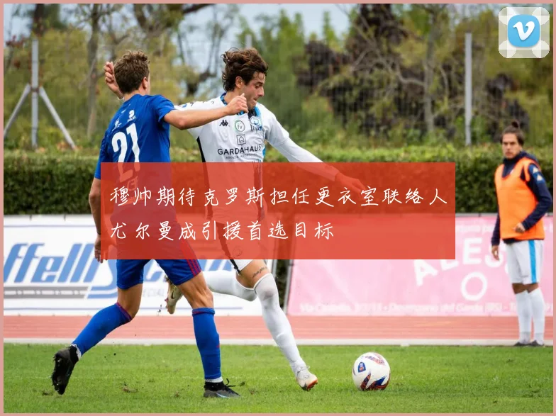 穆帅期待克罗斯担任更衣室联络人尤尔曼成引援首选目标