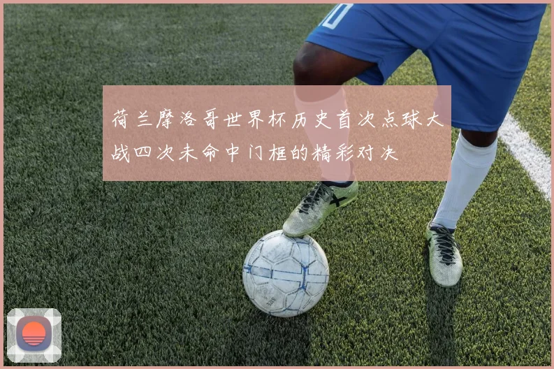 荷兰摩洛哥世界杯历史首次点球大战四次未命中门框的精彩对决
