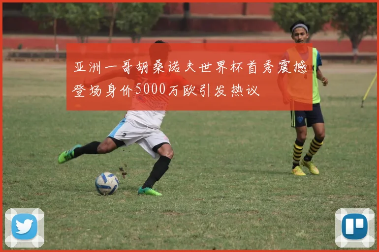 亚洲一哥胡桑诺夫世界杯首秀震撼登场身价5000万欧引发热议