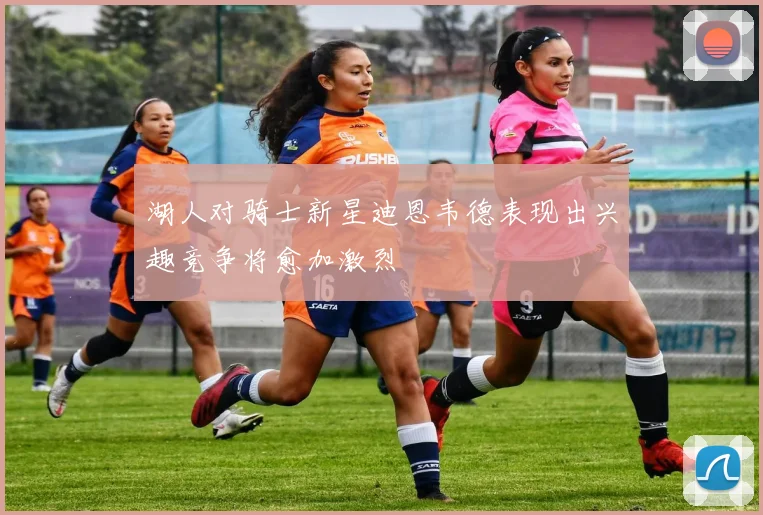 湖人对骑士新星迪恩韦德表现出兴趣竞争将愈加激烈