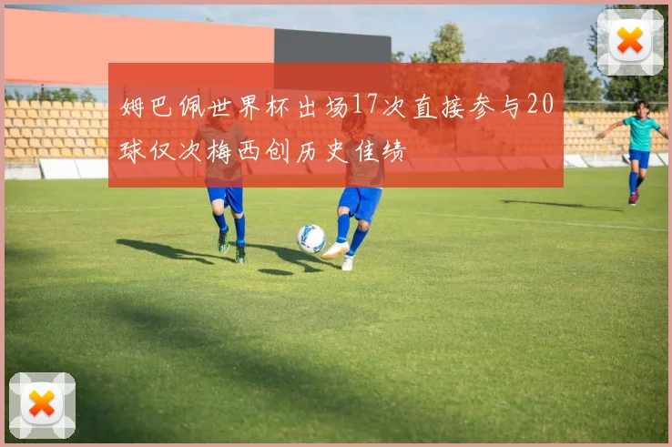 姆巴佩世界杯出场17次直接参与20球仅次梅西创历史佳绩