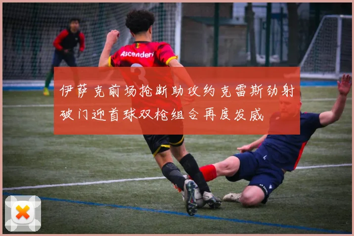伊萨克前场抢断助攻约克雷斯劲射破门迎首球双枪组合再度发威