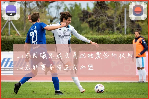 山东同曦完成交易祝铭震签约权归山东新赛季将正式加盟