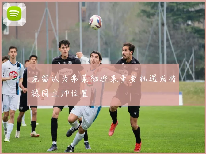 老雷认为弗莱彻迎来重要机遇或将稳固主帅位置
