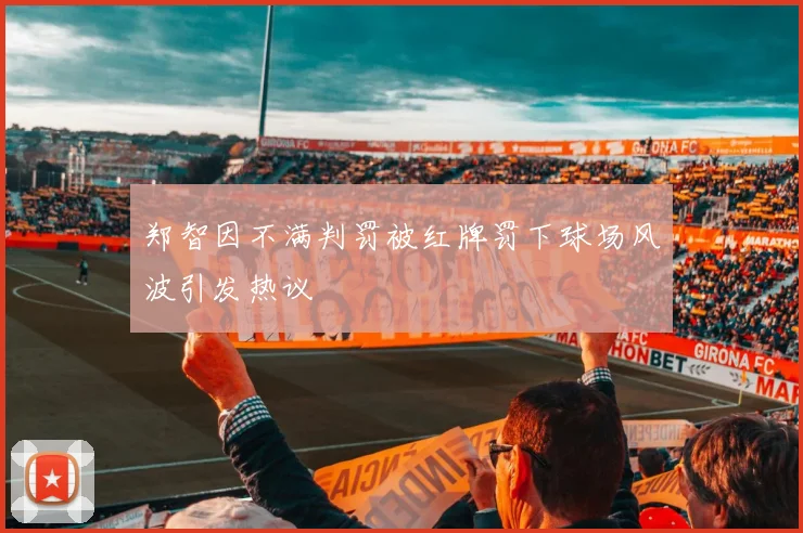 郑智因不满判罚被红牌罚下球场风波引发热议